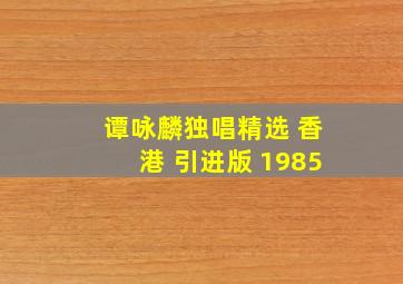 谭咏麟独唱精选 香港 引进版 1985